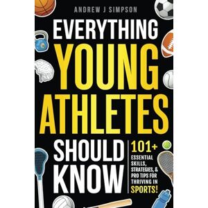 Simpson, Andrew J Everything Young Athletes Should Know: 101+ Essential Skills, Strategies, & Pro Tips for Thriving in Sports: 6 (Athlete Success Series) Simpson, Andrew J Everything Young Athletes Should Know: 101+ Essential Skills, Strategies, & Pro Tips for Thriving in Sports: 6 (Athlete Success Series)