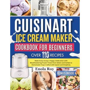 Roy, Enola Cuisinart Ice Cream Maker Cookbook for Beginners: Make Every Scoop a Happy Celebration with Mouthwatering Frozen Treats from Gelato and Sorbet to Homemade Froyo Crafted with Speed and Simplicity Roy, Enola Cuisinart Ice Cream Maker Cookbook for Beginners: Make Every Scoop a Happy Celebration with Mouthwatering Frozen Treats from Gelato and Sorbet to Homemade Froyo Crafted with Speed and Simplicity