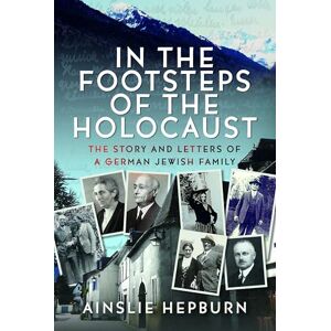 Ainslie Hepburn In the Footsteps of the Holocaust: The Story and Letters of a German Jewish Family Ainslie Hepburn In the Footsteps of the Holocaust: The Story and Letters of a German Jewish Family