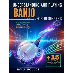 POULOS, JAY A. UNDERSTANDING AND PLAYING BANJO FOR BEGINNERS: Stop Dreaming, Start Playing: Your First Banjo Song In 7 Days With 15 Iconic Songs POULOS, JAY A. UNDERSTANDING AND PLAYING BANJO FOR BEGINNERS: Stop Dreaming, Start Playing: Your First Banjo Song In 7 Days With 15 Iconic Songs
