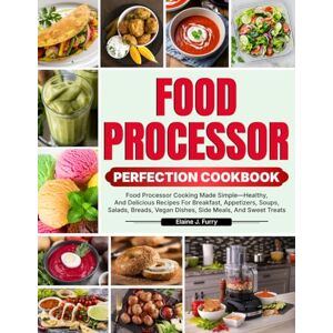 J. Furry, Elaine Food Processor Perfection Cookbook: Food Processor Cooking Made Simple—Healthy, And Delicious Recipes For Breakfast, Appetizers, Soups, Salads, Breads, Vegan Dishes, Side Meals, And Sweet Treats J. Furry, Elaine Food Processor Perfection Cookbook: Food Processor Cooking Made Simple—Healthy, And Delicious Recipes For Breakfast, Appetizers, Soups, Salads, Breads, Vegan Dishes, Side Meals, And Sweet Treats
