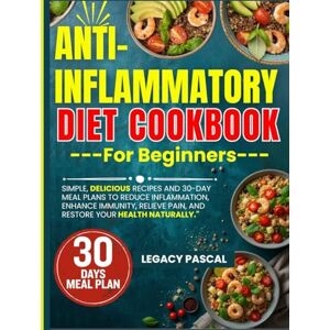 Pascal, Legacy Anti-Inflammatory Diet Cookbook for Beginners: Simple, Delicious Recipes and 30-Day Meal Plans to Reduce Inflammation, Enhance Immunity, Relieve Pain, and Restore Your Health Naturally. Pascal, Legacy Anti-Inflammatory Diet Cookbook for Beginners: Simple, Delicious Recipes and 30-Day Meal Plans to Reduce Inflammation, Enhance Immunity, Relieve Pain, and Restore Your Health Naturally.