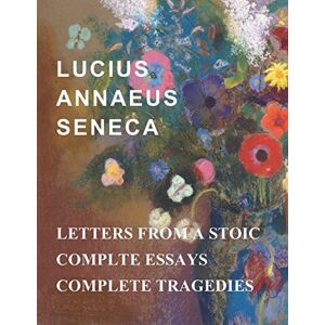 Seneca, Lucius Annaeus Lucius Annaeus Seneca: Letters From A Stoic, Essays, and Tragedies Seneca, Lucius Annaeus Lucius Annaeus Seneca: Letters From A Stoic, Essays, and Tragedies