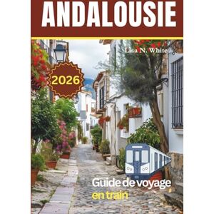 White, Lisa N. Guide de voyage en train d'Andalousie: Planifier, voyager et explorer le meilleur du sud de l'Espagne en train White, Lisa N. Guide de voyage en train d'Andalousie: Planifier, voyager et explorer le meilleur du sud de l'Espagne en train