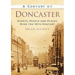 Elliott, Brian A Century of Doncaster: Events, People and Places Over the 20th Century Elliott, Brian A Century of Doncaster: Events, People and Places Over the 20th Century