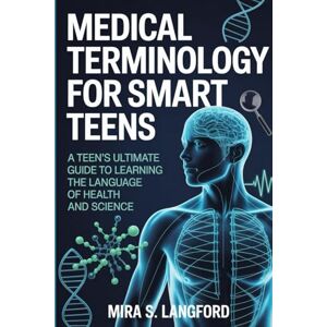 S. Grayson, Mira Medical Terminology for Smart Teens: A Teen's Ultimate Guide to Learning the Language of Health and Science S. Grayson, Mira Medical Terminology for Smart Teens: A Teen's Ultimate Guide to Learning the Language of Health and Science