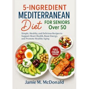 McDonald, Jamie M. 5-Ingredient Mediterranean Diet for Seniors Over 50: Simple, Healthy, and Delicious Recipes to Support Heart Health, Boost Energy, and Promote Healthy Aging McDonald, Jamie M. 5-Ingredient Mediterranean Diet for Seniors Over 50: Simple, Healthy, and Delicious Recipes to Support Heart Health, Boost Energy, and Promote Healthy Aging