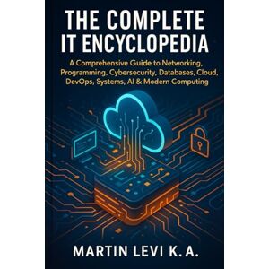 Levi K.A, Martin THE COMPLETE IT ENCYCLOPEDIA: A Comprehensive Guide to Networking, Pro-gramming, Cybersecurity, Databases, Cloud, DevOps, Systems, AI & Modern Computing Levi K.A, Martin THE COMPLETE IT ENCYCLOPEDIA: A Comprehensive Guide to Networking, Pro-gramming, Cybersecurity, Databases, Cloud, DevOps, Systems, AI & Modern Computing