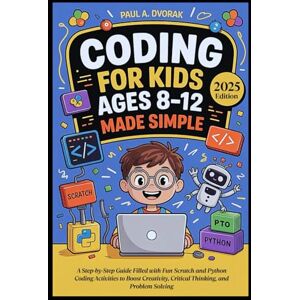 A. Dvorak, Paul Coding for Kids Ages 8-12 Made Simple: A Step-by-Step Guide Filled with Fun Scratch and Python Coding Activities to Boost Creativity, Critical Thinking, and Problem Solving A. Dvorak, Paul Coding for Kids Ages 8-12 Made Simple: A Step-by-Step Guide Filled with Fun Scratch and Python Coding Activities to Boost Creativity, Critical Thinking, and Problem Solving