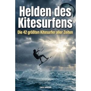 Lehmann, Laura Helden des Kitesurfens: Die 42 größten Kitesurfer aller Zeiten Lehmann, Laura Helden des Kitesurfens: Die 42 größten Kitesurfer aller Zeiten