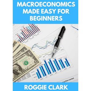 Clark, Roggie Macroeconomics Made Easy For Beginners: A Practical Guide to Economic Cycles, Inflation, Policy, Trade, and the Big Picture Economy Clark, Roggie Macroeconomics Made Easy For Beginners: A Practical Guide to Economic Cycles, Inflation, Policy, Trade, and the Big Picture Economy