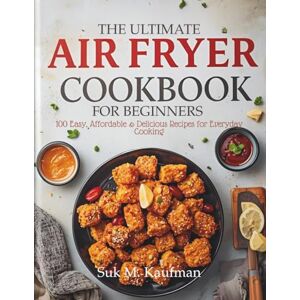 KAUFMAN, SUK M. THE ULTIMATE AIRFRYER COOKBOOK FOR BEGINNERS: 100+ Easy, Affordable & Delicious Recipes for Everyday Cooking KAUFMAN, SUK M. THE ULTIMATE AIRFRYER COOKBOOK FOR BEGINNERS: 100+ Easy, Affordable & Delicious Recipes for Everyday Cooking