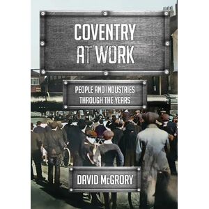 McGrory, David Coventry at Work: People and Industries Through the Years McGrory, David Coventry at Work: People and Industries Through the Years