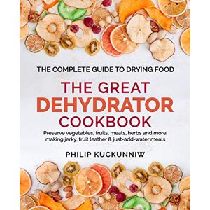 Kuckunniw, Philip THE GREAT DEHYDRATOR COOKBOOK Preserve vegetables, fruits, meats, herbs and more, making jerky, fruit leather & just-add-water meals: The Complete Guide to Drying Food Kuckunniw, Philip THE GREAT DEHYDRATOR COOKBOOK Preserve vegetables, fruits, meats, herbs and more, making jerky, fruit leather & just-add-water meals: The Complete Guide to Drying Food