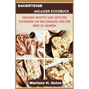 Goins, Marlene H. SAUERTEIGE ANLASSER KOCHBUCH: Gesunde Rezepte und zeitlose Techniken um Ihr Zuhause und Ihr Herz zu nähren Goins, Marlene H. SAUERTEIGE ANLASSER KOCHBUCH: Gesunde Rezepte und zeitlose Techniken um Ihr Zuhause und Ihr Herz zu nähren