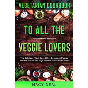 Neal, Macy Vegetarian Cookbook: TO ALL THE VEGGIE LOVERS The Delicious Plant Based Diet Cookbook Packed With Nutrition and High Protein For A Toned Body Neal, Macy Vegetarian Cookbook: TO ALL THE VEGGIE LOVERS The Delicious Plant Based Diet Cookbook Packed With Nutrition and High Protein For A Toned Body