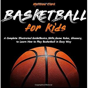 Clark, Matthew Basketball for Kids: A Complete Illustrated Guide for Kids and Beginners Players!Basics, Skills, Game Rules, Glossary, to Learn How to Play Basketball in Easy Way Clark, Matthew Basketball for Kids: A Complete Illustrated Guide for Kids and Beginners Players!Basics, Skills, Game Rules, Glossary, to Learn How to Play Basketball in Easy Way
