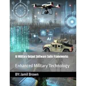 Brown, Jamil Eugene AI Military Output Software Suite Frameworks: Enhanced Military Technology Brown, Jamil Eugene AI Military Output Software Suite Frameworks: Enhanced Military Technology