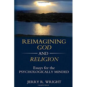 Wright, Jerry R Reimagining God and Religion: Essays for the Psychologically Minded Wright, Jerry R Reimagining God and Religion: Essays for the Psychologically Minded