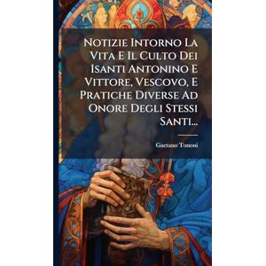 Tononi, Gaetano Notizie Intorno La Vita E Il Culto Dei Isanti Antonino E Vittore, Vescovo, E Pratiche Diverse Ad Onore Degli Stessi Santi... Tononi, Gaetano Notizie Intorno La Vita E Il Culto Dei Isanti Antonino E Vittore, Vescovo, E Pratiche Diverse Ad Onore Degli Stessi Santi...
