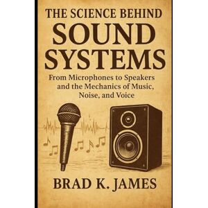 James, Brad K. The Science Behind Sound Systems: From Microphones to Speakers and the Mechanics of Music, Noise, and Voice (HOW SCIENCE, TECHNOLOGY AND ENGINEERING WORKS) James, Brad K. The Science Behind Sound Systems: From Microphones to Speakers and the Mechanics of Music, Noise, and Voice (HOW SCIENCE, TECHNOLOGY AND ENGINEERING WORKS)