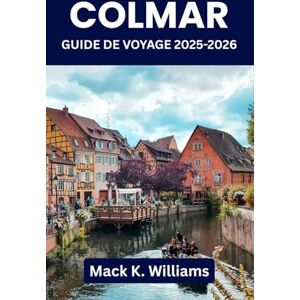 K. Williams, Mack Colmar Guide de voyage 2025-2026: Planifiez des journées inoubliables dans la ville la plus photogénique de France : art, marchés, restaurants locaux et promenades parfaites K. Williams, Mack Colmar Guide de voyage 2025-2026: Planifiez des journées inoubliables dans la ville la plus photogénique de France : art, marchés, restaurants locaux et promenades parfaites