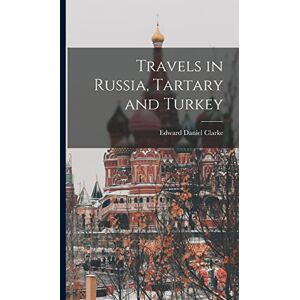 Clarke, Edward Daniel Travels in Russia, Tartary and Turkey Clarke, Edward Daniel Travels in Russia, Tartary and Turkey