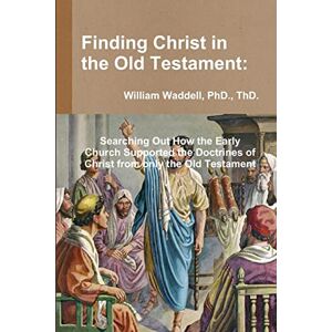 Waddell, William Finding Christ in the Old Testament: Searching Out How the Early Church Supported the Doctrines of Christ from only the Old Testament Waddell, William Finding Christ in the Old Testament: Searching Out How the Early Church Supported the Doctrines of Christ from only the Old Testament
