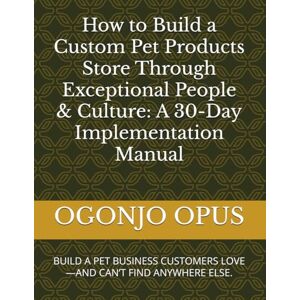 OPUS, OGONJO How to Build a Custom Pet Products Store Through Exceptional People & Culture: A 30-Day Implementation Manual: BUILD A PET BUSINESS CUSTOMERS LOVE—AND CAN’T FIND ANYWHERE ELSE. OPUS, OGONJO How to Build a Custom Pet Products Store Through Exceptional People & Culture: A 30-Day Implementation Manual: BUILD A PET BUSINESS CUSTOMERS LOVE—AND CAN’T FIND ANYWHERE ELSE.