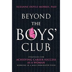 Doyle-Morris, Suzanne Beyond the Boys' Club: Strategies for Achieving Career Success as a Woman Working in a Male-dominated Field Doyle-Morris, Suzanne Beyond the Boys' Club: Strategies for Achieving Career Success as a Woman Working in a Male-dominated Field