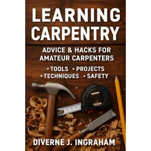 Ingraham, Mr. Diverne J LEARNING CARPENTRY: Advice & Hacks for Amateur Carpenters (Learning TRADE Skills) Ingraham, Mr. Diverne J LEARNING CARPENTRY: Advice & Hacks for Amateur Carpenters (Learning TRADE Skills)