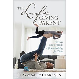 Sally Clarkson The Lifegiving Parent: Giving Your Child a Life Worth Living for Christ Sally Clarkson The Lifegiving Parent: Giving Your Child a Life Worth Living for Christ