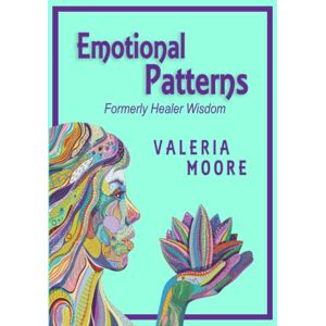 Moore, Valeria J Emotional Patterns: Fears, Emotional States and Created Patterns (Beliefs) by Disease, Disorder and Trauma Formerly Healer Wisdom Revision 1 Moore, Valeria J Emotional Patterns: Fears, Emotional States and Created Patterns (Beliefs) by Disease, Disorder and Trauma Formerly Healer Wisdom Revision 1