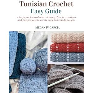 Garcia, Megan IV Tunisian Crochet Easy Guide: A beginner focused book showing clear instructions and five projects to create cozy homemade designs Garcia, Megan IV Tunisian Crochet Easy Guide: A beginner focused book showing clear instructions and five projects to create cozy homemade designs
