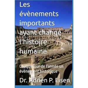 Eisen, Dr. Adrien P. Les évènements importants ayant changé l'histoire humaine: Chaque jour de l'année un évènement historique Eisen, Dr. Adrien P. Les évènements importants ayant changé l'histoire humaine: Chaque jour de l'année un évènement historique