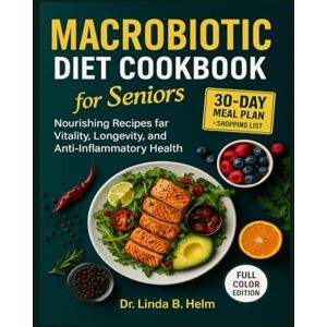B. Helm, Dr. Linda MACROBIOTIC DIET COOKBOOK FOR SENIORS: Nourishing Recipes for Vitality, Longevity, and Anti-Inflammatory Health B. Helm, Dr. Linda MACROBIOTIC DIET COOKBOOK FOR SENIORS: Nourishing Recipes for Vitality, Longevity, and Anti-Inflammatory Health