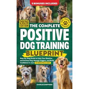 Shepherd, Charles The Complete Positive Dog Training Blueprint: Step-by-Step Guide to Calm Your Reactive and Anxious Dog, Manage Triggers, and Build Confidence in Just 10 Minutes a Day Shepherd, Charles The Complete Positive Dog Training Blueprint: Step-by-Step Guide to Calm Your Reactive and Anxious Dog, Manage Triggers, and Build Confidence in Just 10 Minutes a Day