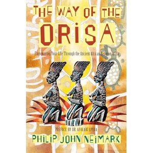 Philip John Neimark The Way of Orisa: Empowering Your Life Through the Ancient African Religion of Ifa Philip John Neimark The Way of Orisa: Empowering Your Life Through the Ancient African Religion of Ifa