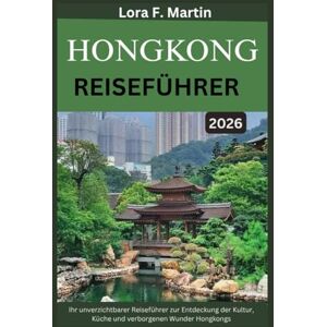 Martin, Lora F. HONGKONG REISEFÜHRER 2026: Ihr unverzichtbarer Reiseführer zur Entdeckung der Kultur, Küche und verborgenen Wunder Hongkongs Martin, Lora F. HONGKONG REISEFÜHRER 2026: Ihr unverzichtbarer Reiseführer zur Entdeckung der Kultur, Küche und verborgenen Wunder Hongkongs