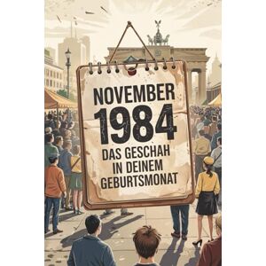Trahms, Karina November 1984: Das geschah in deinem Geburtsmonat: Politik, Kultur, Gesellschaft und prägende Ereignisse der 1980er-Jahre Trahms, Karina November 1984: Das geschah in deinem Geburtsmonat: Politik, Kultur, Gesellschaft und prägende Ereignisse der 1980er-Jahre