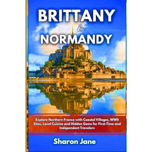 Jane, Sharon Brittany & Normandy Travel Guide 2025: Explore Northern France with Mont-Saint-Michel, Coastal Villages, WWII Sites, Local Cuisine, and Hidden Gems for First-Time and Independent Travelers Jane, Sharon Brittany & Normandy Travel Guide 2025: Explore Northern France with Mont-Saint-Michel, Coastal Villages, WWII Sites, Local Cuisine, and Hidden Gems for First-Time and Independent Travelers