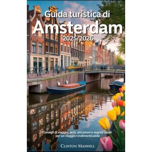 MAXWELL, CLINTON GUIDA TURISTICA DI AMSTERDAM 2025/2026: Consigli di viaggio, principali attrazioni, e segreti locali per un Viaggio indimenticabile MAXWELL, CLINTON GUIDA TURISTICA DI AMSTERDAM 2025/2026: Consigli di viaggio, principali attrazioni, e segreti locali per un Viaggio indimenticabile
