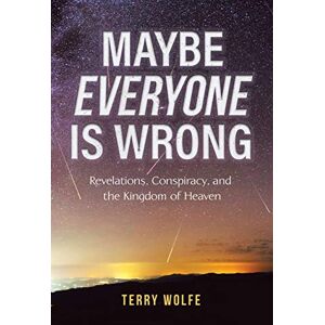 Wolfe, Terry Maybe Everyone Is Wrong: Revelations, Conspiracy, and the Kingdom of Heaven Wolfe, Terry Maybe Everyone Is Wrong: Revelations, Conspiracy, and the Kingdom of Heaven