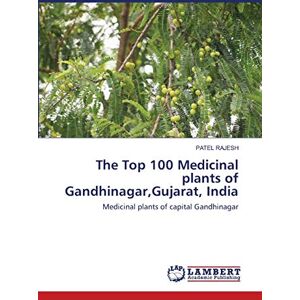 RAJESH, PATEL The Top 100 Medicinal plants of Gandhinagar,Gujarat, India: Medicinal plants of capital Gandhinagar RAJESH, PATEL The Top 100 Medicinal plants of Gandhinagar,Gujarat, India: Medicinal plants of capital Gandhinagar