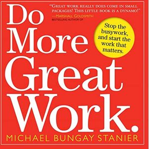 Bungay Stanier, Michael Do More Great Work: Stop the Busywork. Start the Work That Matters. Bungay Stanier, Michael Do More Great Work: Stop the Busywork. Start the Work That Matters.