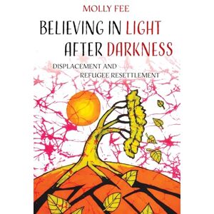 Fee, Molly Believing in Light after Darkness: Displacement and Refugee Resettlement Fee, Molly Believing in Light after Darkness: Displacement and Refugee Resettlement