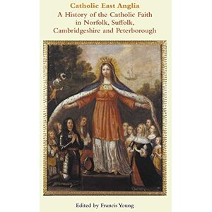 Catholic East Anglia: A History of the Catholic Faith in Norfolk, Suffolk, Cambridgeshire and Peterborough Catholic East Anglia: A History of the Catholic Faith in Norfolk, Suffolk, Cambridgeshire and Peterborough