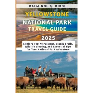 Dirol, Dalminol G. YELLOWSTONE NATIONAL PARK TRAVEL GUIDE 2025: Explore Top Attractions, Scenic Trails, Wildlife Viewing, and Essential Tips for Your National Park Adventure Dirol, Dalminol G. YELLOWSTONE NATIONAL PARK TRAVEL GUIDE 2025: Explore Top Attractions, Scenic Trails, Wildlife Viewing, and Essential Tips for Your National Park Adventure