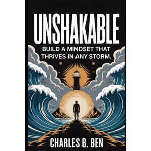 BEN, CHARLES B . UNSHAKABLE: BUILD A MINDSET THAT THRIVES IN ANY STORM BEN, CHARLES B . UNSHAKABLE: BUILD A MINDSET THAT THRIVES IN ANY STORM