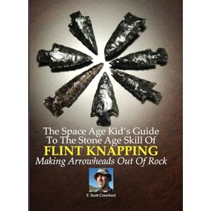 Scott The Space Age Kid's Guide To The Stone Age Skill Of Flint Knapping: Making Arrowheads Out Of Rock Scott The Space Age Kid's Guide To The Stone Age Skill Of Flint Knapping: Making Arrowheads Out Of Rock